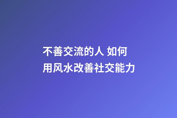 不善交流的人 如何用风水改善社交能力